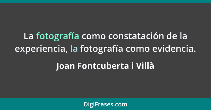 La fotografía como constatación de la experiencia, la fotografía como evidencia.... - Joan Fontcuberta i Villà