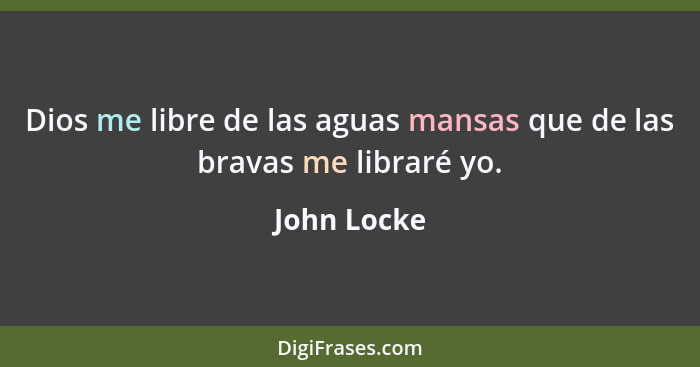 Dios me libre de las aguas mansas que de las bravas me libraré yo.... - John Locke