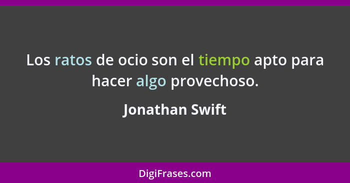 Los ratos de ocio son el tiempo apto para hacer algo provechoso.... - Jonathan Swift