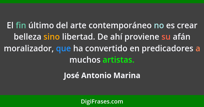 El fin último del arte contemporáneo no es crear belleza sino libertad. De ahí proviene su afán moralizador, que ha convertido e... - José Antonio Marina