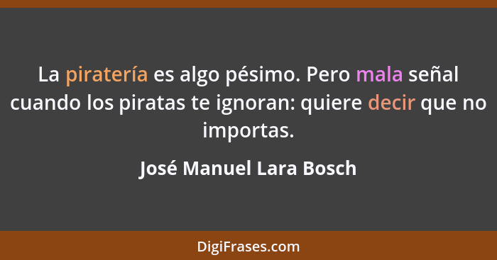 La piratería es algo pésimo. Pero mala señal cuando los piratas te ignoran: quiere decir que no importas.... - José Manuel Lara Bosch