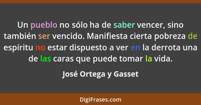 Un pueblo no sólo ha de saber vencer, sino también ser vencido. Manifiesta cierta pobreza de espíritu no estar dispuesto a ver... - José Ortega y Gasset