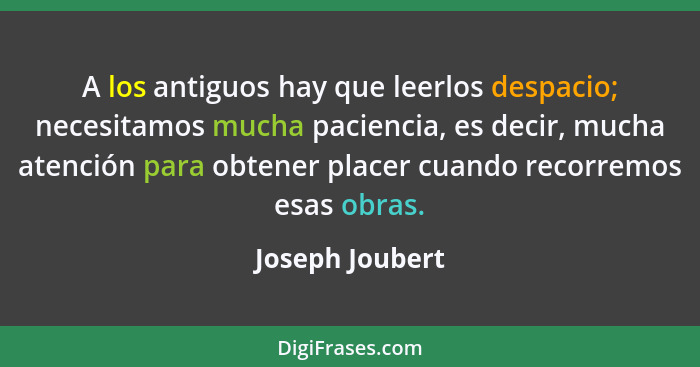 A los antiguos hay que leerlos despacio; necesitamos mucha paciencia, es decir, mucha atención para obtener placer cuando recorremos... - Joseph Joubert