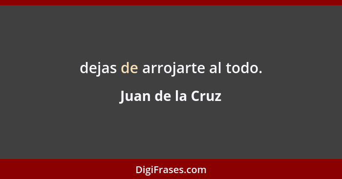 dejas de arrojarte al todo.... - Juan de la Cruz