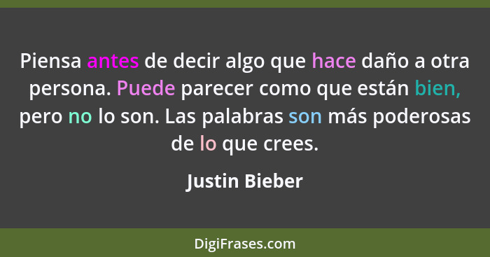 Piensa antes de decir algo que hace daño a otra persona. Puede parecer como que están bien, pero no lo son. Las palabras son más poder... - Justin Bieber