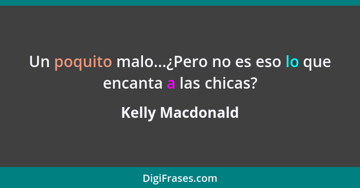 Un poquito malo...¿Pero no es eso lo que encanta a las chicas?... - Kelly Macdonald