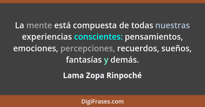 La mente está compuesta de todas nuestras experiencias conscientes: pensamientos, emociones, percepciones, recuerdos, sueños, fan... - Lama Zopa Rinpoché