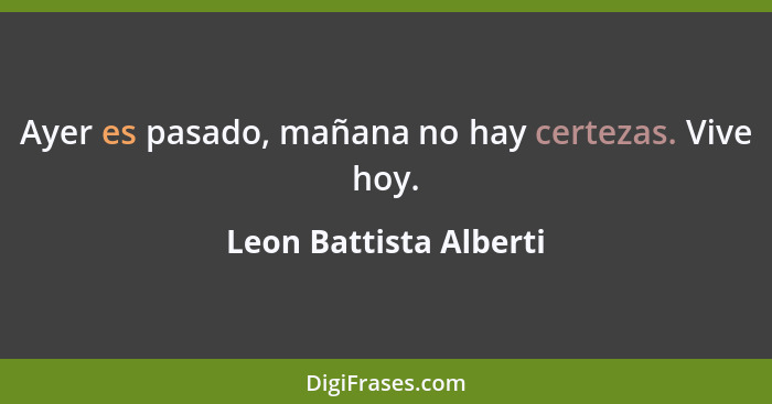 Ayer es pasado, mañana no hay certezas. Vive hoy.... - Leon Battista Alberti