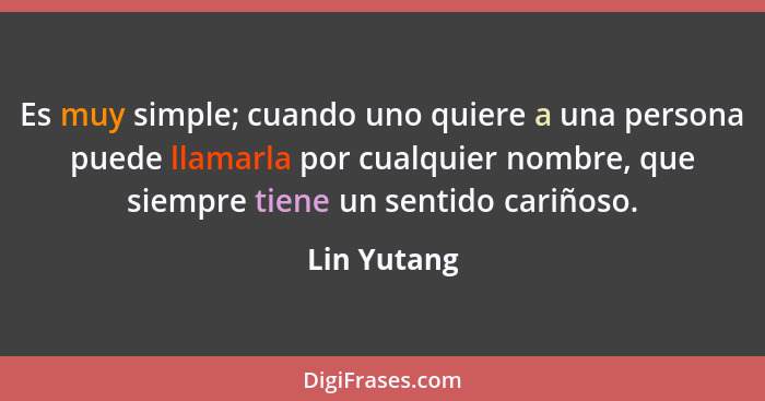 Es muy simple; cuando uno quiere a una persona puede llamarla por cualquier nombre, que siempre tiene un sentido cariñoso.... - Lin Yutang