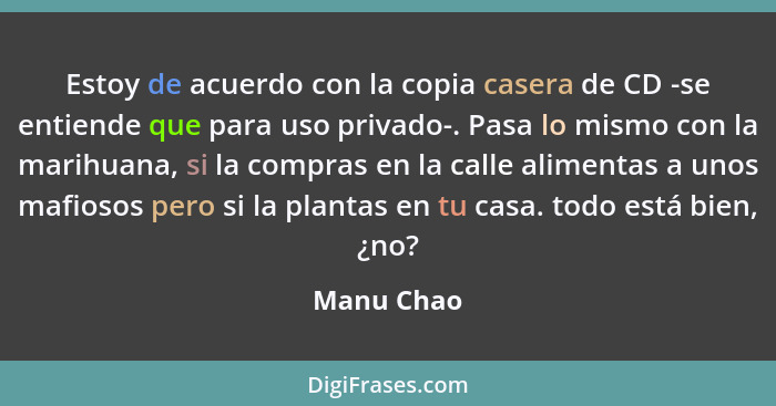 Estoy de acuerdo con la copia casera de CD -se entiende que para uso privado-. Pasa lo mismo con la marihuana, si la compras en la calle a... - Manu Chao