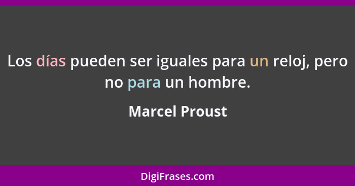 Los días pueden ser iguales para un reloj, pero no para un hombre.... - Marcel Proust