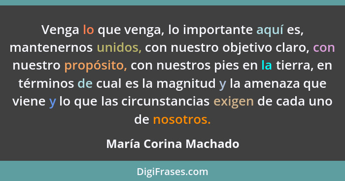Venga lo que venga, lo importante aquí es, mantenernos unidos, con nuestro objetivo claro, con nuestro propósito, con nuestros... - María Corina Machado