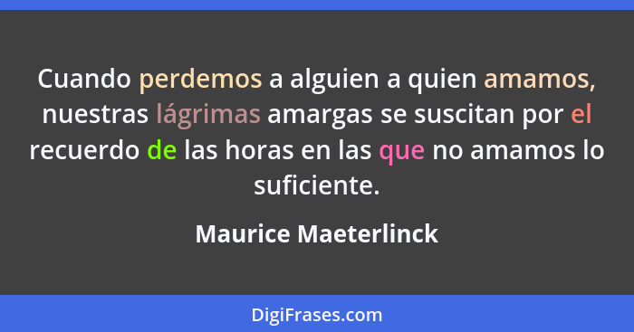 Cuando perdemos a alguien a quien amamos, nuestras lágrimas amargas se suscitan por el recuerdo de las horas en las que no amamo... - Maurice Maeterlinck