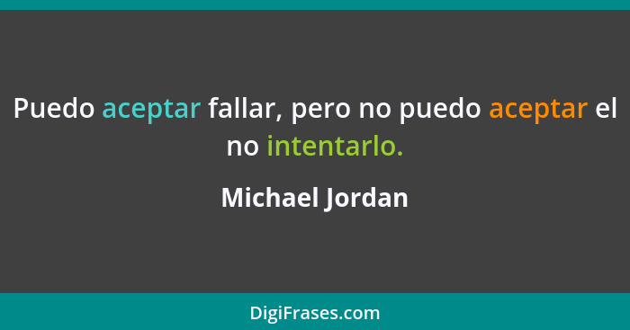 Puedo aceptar fallar, pero no puedo aceptar el no intentarlo.... - Michael Jordan