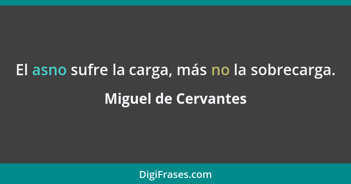 El asno sufre la carga, más no la sobrecarga.... - Miguel de Cervantes