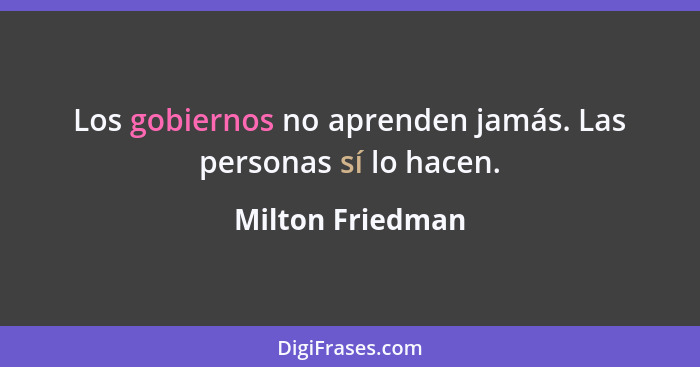 Los gobiernos no aprenden jamás. Las personas sí lo hacen.... - Milton Friedman