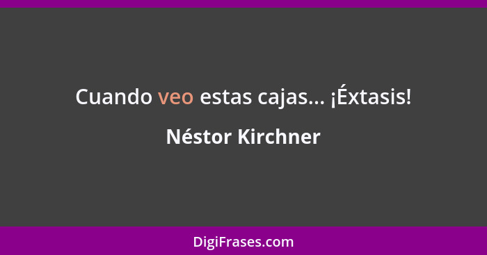 Cuando veo estas cajas... ¡Éxtasis!... - Néstor Kirchner