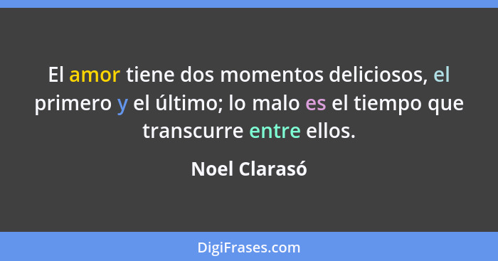 El amor tiene dos momentos deliciosos, el primero y el último; lo malo es el tiempo que transcurre entre ellos.... - Noel Clarasó