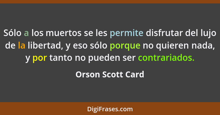 Sólo a los muertos se les permite disfrutar del lujo de la libertad, y eso sólo porque no quieren nada, y por tanto no pueden ser c... - Orson Scott Card