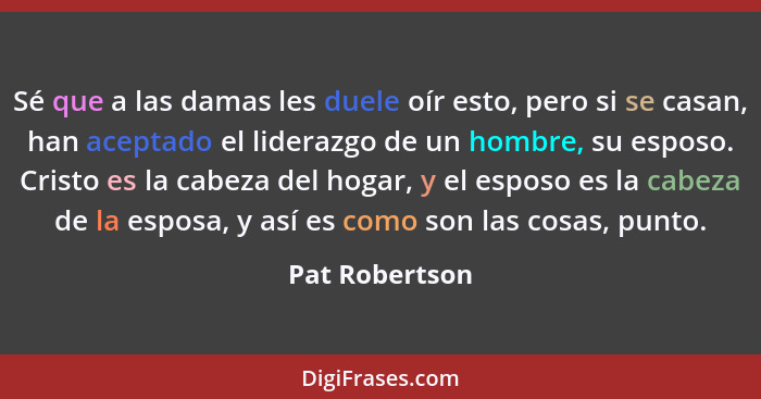 Sé que a las damas les duele oír esto, pero si se casan, han aceptado el liderazgo de un hombre, su esposo. Cristo es la cabeza del ho... - Pat Robertson