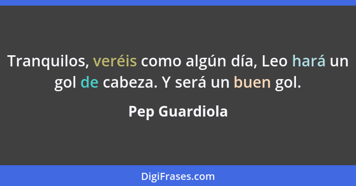 Tranquilos, veréis como algún día, Leo hará un gol de cabeza. Y será un buen gol.... - Pep Guardiola