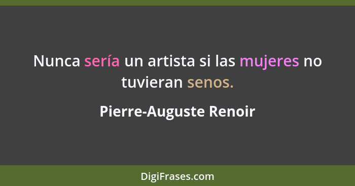 Nunca sería un artista si las mujeres no tuvieran senos.... - Pierre-Auguste Renoir