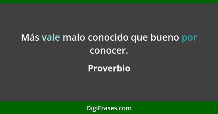 Más vale malo conocido que bueno por conocer.... - Proverbio