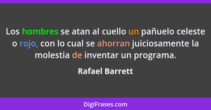 Los hombres se atan al cuello un pañuelo celeste o rojo, con lo cual se ahorran juiciosamente la molestia de inventar un programa.... - Rafael Barrett