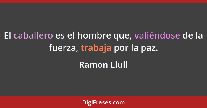 El caballero es el hombre que, valiéndose de la fuerza, trabaja por la paz.... - Ramon Llull