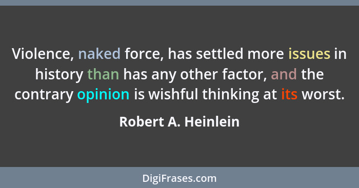 Violence, naked force, has settled more issues in history than has any other factor, and the contrary opinion is wishful thinking... - Robert A. Heinlein