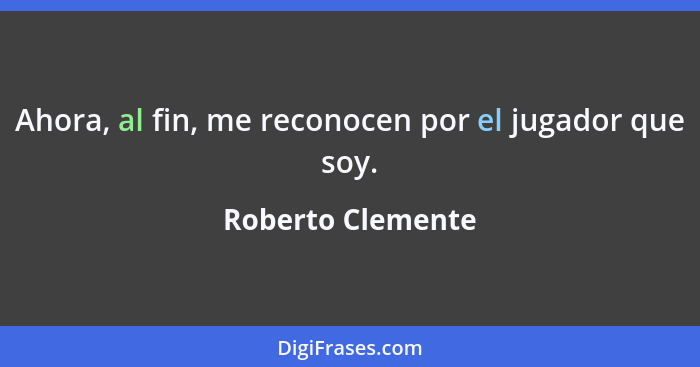 Ahora, al fin, me reconocen por el jugador que soy.... - Roberto Clemente