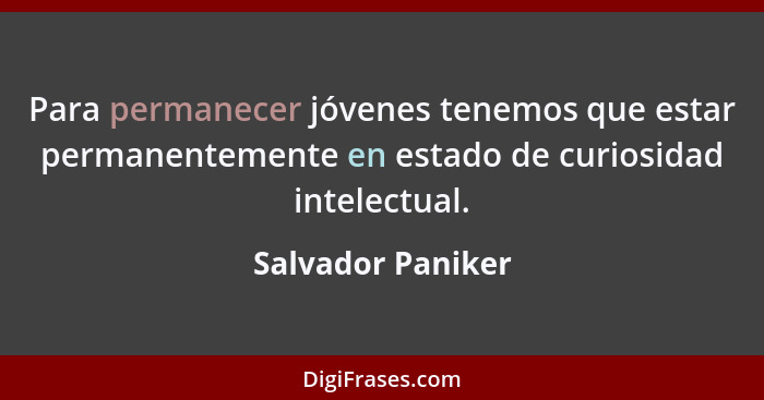 Para permanecer jóvenes tenemos que estar permanentemente en estado de curiosidad intelectual.... - Salvador Paniker