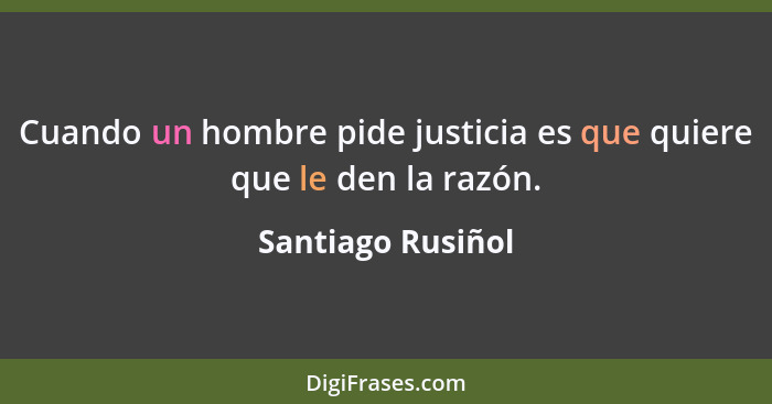 Cuando un hombre pide justicia es que quiere que le den la razón.... - Santiago Rusiñol