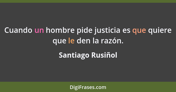 Cuando un hombre pide justicia es que quiere que le den la razón.... - Santiago Rusiñol