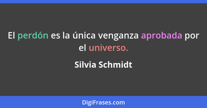 El perdón es la única venganza aprobada por el universo.... - Silvia Schmidt