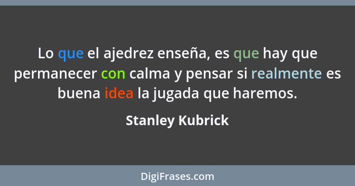 Lo que el ajedrez enseña, es que hay que permanecer con calma y pensar si realmente es buena idea la jugada que haremos.... - Stanley Kubrick