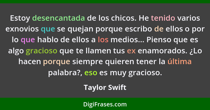 Estoy desencantada de los chicos. He tenido varios exnovios que se quejan porque escribo de ellos o por lo que hablo de ellos a los med... - Taylor Swift