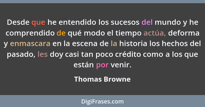 Desde que he entendido los sucesos del mundo y he comprendido de qué modo el tiempo actúa, deforma y enmascara en la escena de la hist... - Thomas Browne