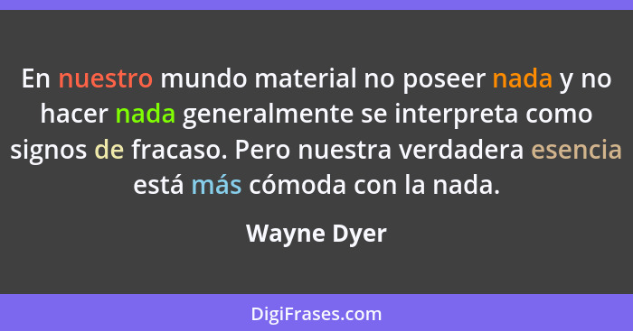 En nuestro mundo material no poseer nada y no hacer nada generalmente se interpreta como signos de fracaso. Pero nuestra verdadera esenci... - Wayne Dyer