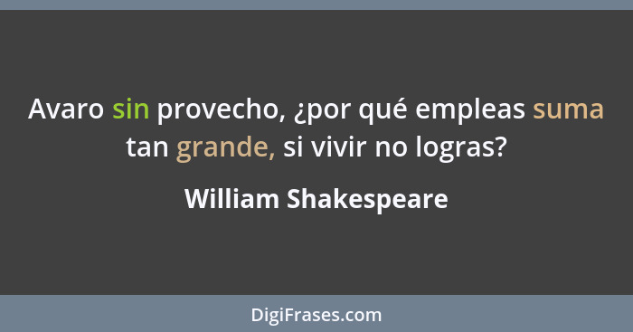 Avaro sin provecho, ¿por qué empleas suma tan grande, si vivir no logras?... - William Shakespeare