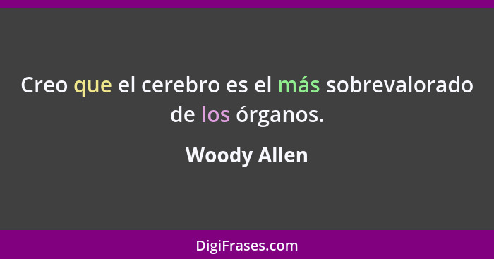 Creo que el cerebro es el más sobrevalorado de los órganos.... - Woody Allen