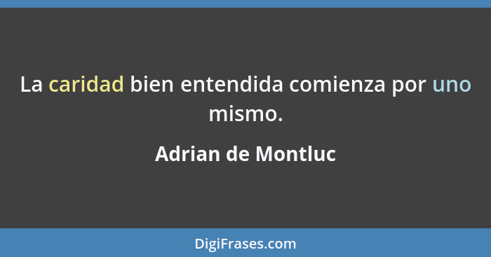 La caridad bien entendida comienza por uno mismo.... - Adrian de Montluc