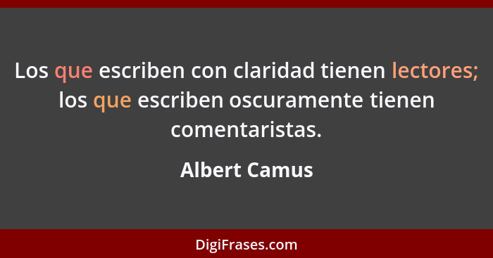 Los que escriben con claridad tienen lectores; los que escriben oscuramente tienen comentaristas.... - Albert Camus