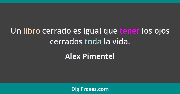 Un libro cerrado es igual que tener los ojos cerrados toda la vida.... - Alex Pimentel