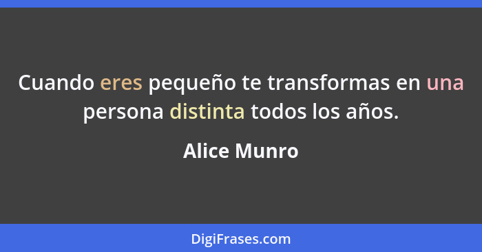 Cuando eres pequeño te transformas en una persona distinta todos los años.... - Alice Munro