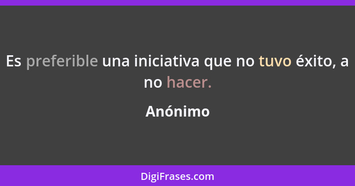 Es preferible una iniciativa que no tuvo éxito, a no hacer.... - Anónimo