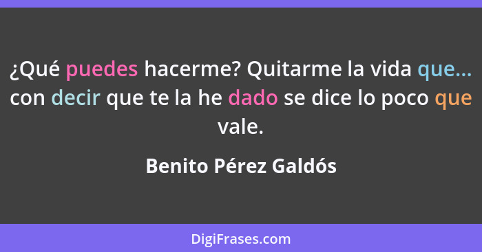 ¿Qué puedes hacerme? Quitarme la vida que... con decir que te la he dado se dice lo poco que vale.... - Benito Pérez Galdós