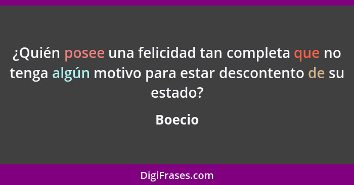 ¿Quién posee una felicidad tan completa que no tenga algún motivo para estar descontento de su estado?... - Boecio