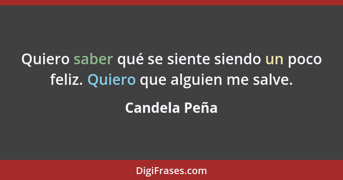 Quiero saber qué se siente siendo un poco feliz. Quiero que alguien me salve.... - Candela Peña