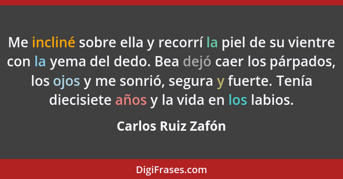 Me incliné sobre ella y recorrí la piel de su vientre con la yema del dedo. Bea dejó caer los párpados, los ojos y me sonrió, segu... - Carlos Ruiz Zafón